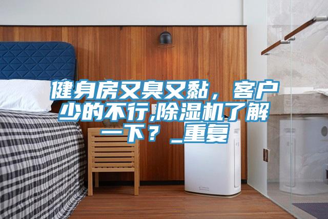健身房又臭又黏，客户少的不行,小黄片直播视频了解一下？_重复
