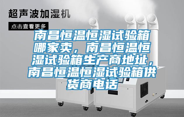 南昌恒温恒湿试验箱哪家卖，南昌恒温恒湿试验箱生产商地址，南昌恒温恒湿试验箱供货商电话