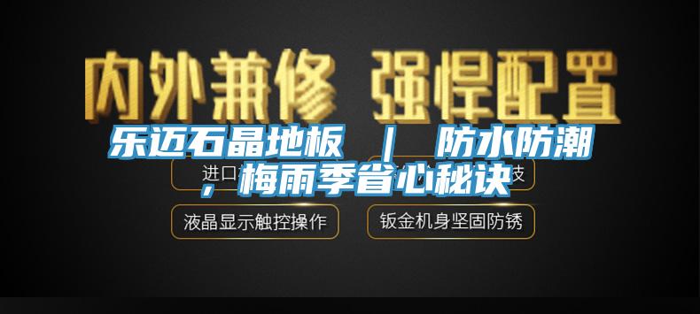 乐迈石晶地板 ｜ 防水防潮，梅雨季省心秘诀