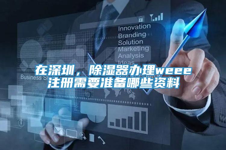 在深圳，除湿器办理weee注册需要准备哪些资料