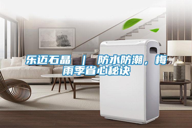 乐迈石晶 ｜ 防水防潮，梅雨季省心秘诀