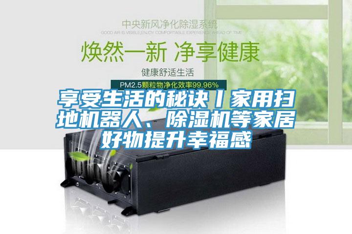 享受生活的秘诀丨家用扫地机器人、小黄片直播视频等家居好物提升幸福感