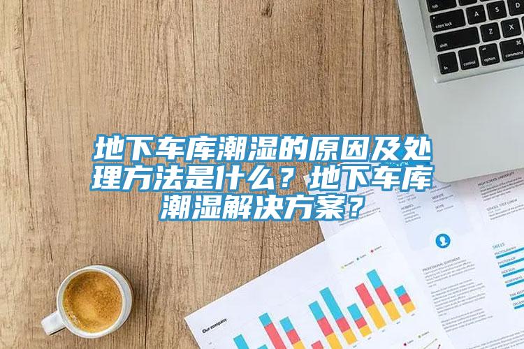 地下车库潮湿的原因及处理方法是什么？地下车库潮湿解决方案？