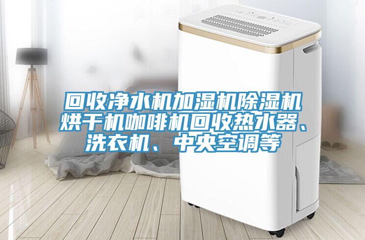 回收净水机加湿机小黄片直播视频烘干机咖啡机回收热水器、洗衣机、中央空调等