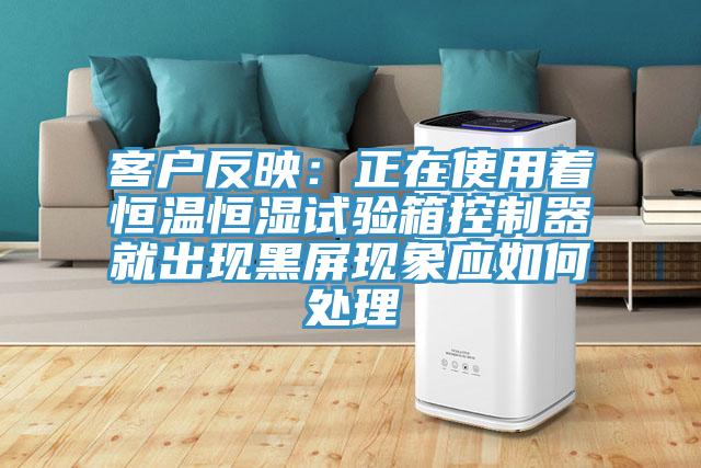 客户反映：正在使用着恒温恒湿试验箱控制器就出现黑屏现象应如何处理
