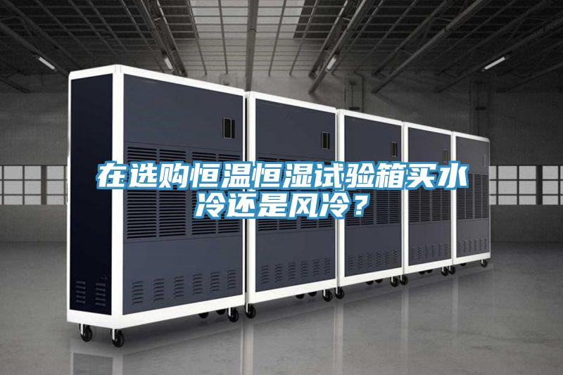 在选购恒温恒湿试验箱买水冷还是风冷？