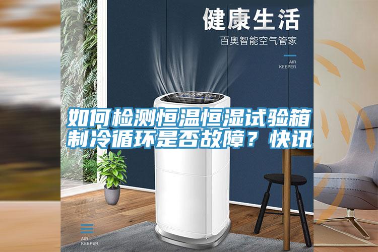 如何检测恒温恒湿试验箱制冷循环是否故障？快讯