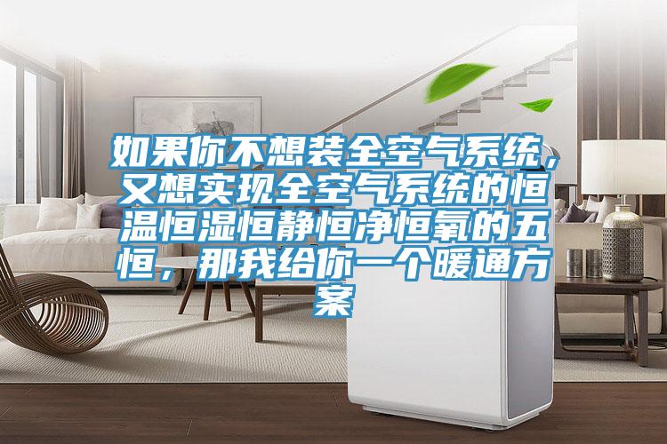 如果你不想装全空气系统，又想实现全空气系统的恒温恒湿恒静恒净恒氧的五恒，那我给你一个暖通方案