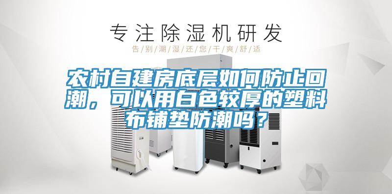 农村自建房底层如何防止回潮，可以用白色较厚的塑料布铺垫防潮吗？