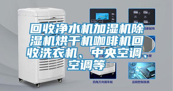 回收净水机加湿机小黄片直播视频烘干机咖啡机回收洗衣机、中央空调、空调等