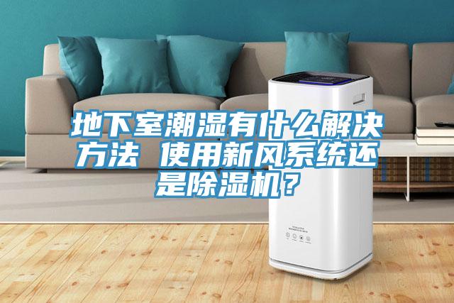 地下室潮湿有什么解决方法 使用新风系统还是小黄片直播视频？