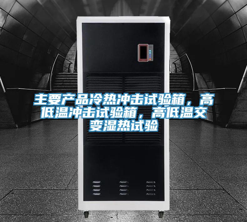 主要产品冷热冲击试验箱，高低温冲击试验箱，高低温交变湿热试验