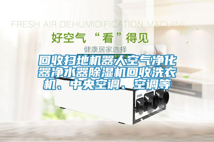 回收扫地机器人空气净化器净水器小黄片直播视频回收洗衣机、中央空调、空调等