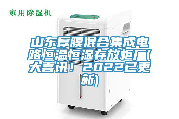 山东厚膜混合集成电路恒温恒湿存放柜厂(大喜讯！2022已更新)