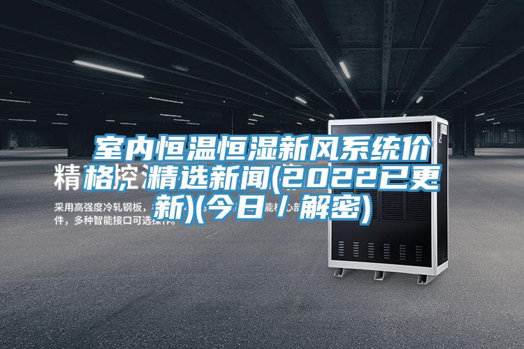 室内恒温恒湿新风系统价格，精选新闻(2022已更新)(今日／解密)