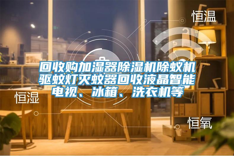 回收购加湿器小黄片直播视频除蚁机驱蚊灯灭蚊器回收液晶智能电视、冰箱、洗衣机等