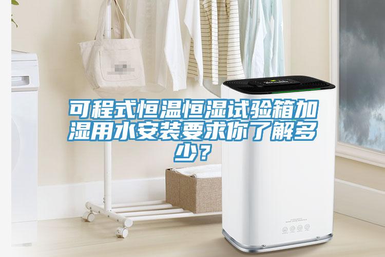 可程式恒温恒湿试验箱加湿用水安装要求你了解多少？