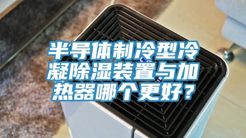 半导体制冷型冷凝除湿装置与加热器哪个更好？