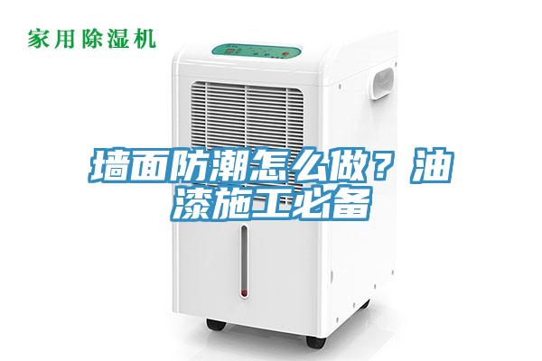 墙面防潮怎么做？油漆施工必备