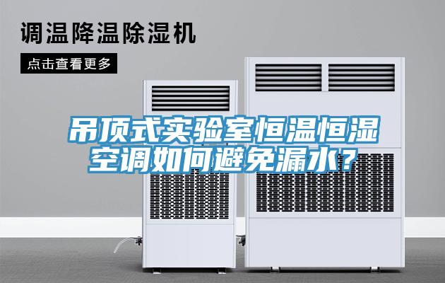 吊顶式实验室恒温恒湿空调如何避免漏水？