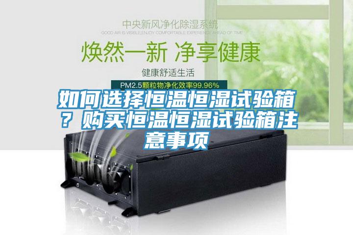 如何选择恒温恒湿试验箱？购买恒温恒湿试验箱注意事项