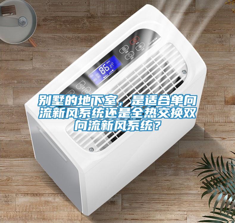 别墅的地下室，是适合单向流新风系统还是全热交换双向流新风系统？