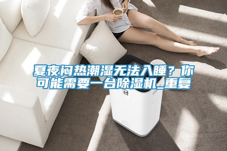 夏夜闷热潮湿无法入睡？你可能需要一台小黄片直播视频_重复