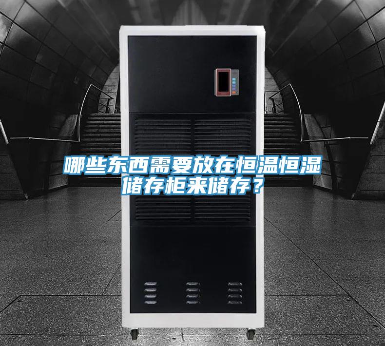 哪些东西需要放在恒温恒湿储存柜来储存？