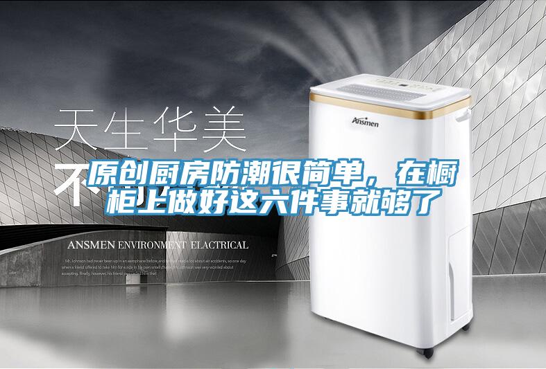 原创厨房防潮很简单，在橱柜上做好这六件事就够了