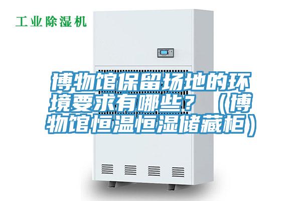 博物馆保留场地的环境要求有哪些？（博物馆恒温恒湿储藏柜）