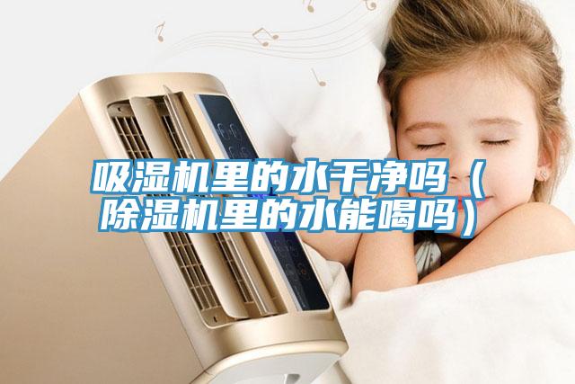 吸湿机里的水干净吗（小黄片直播视频里的水能喝吗）