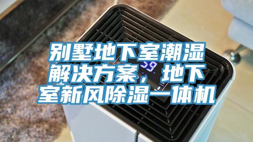 别墅地下室潮湿解决方案，地下室新风除湿一体机