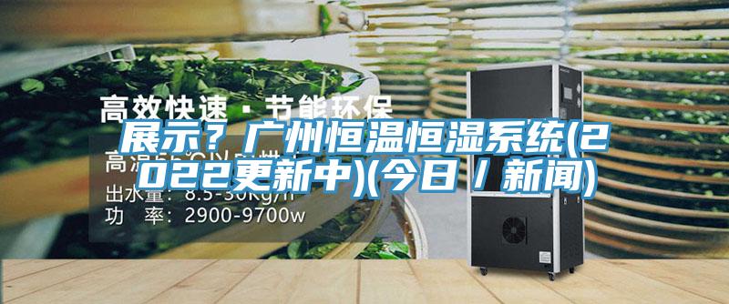展示？广州恒温恒湿系统(2022更新中)(今日／新闻)