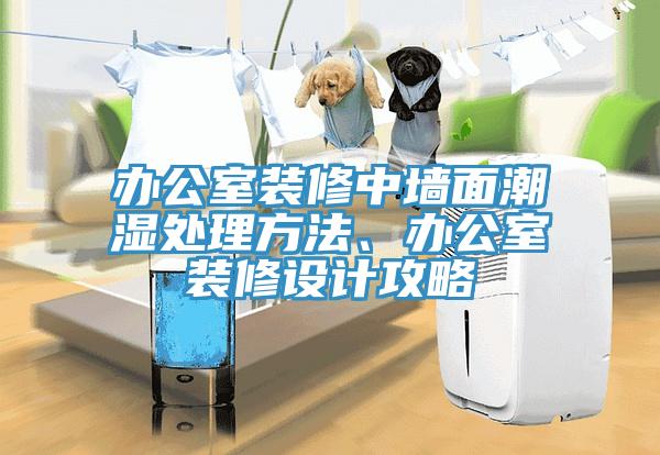 办公室装修中墙面潮湿处理方法、办公室装修设计攻略