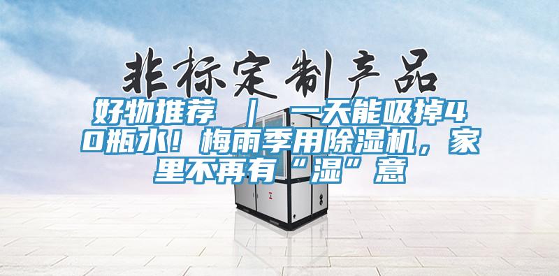 好物推荐 ｜ 一天能吸掉40瓶水！梅雨季用小黄片直播视频，家里不再有“湿”意