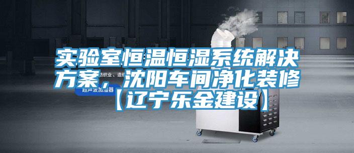 实验室恒温恒湿系统解决方案，沈阳车间净化装修【辽宁乐金建设】