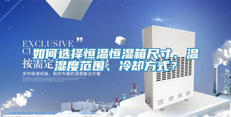 如何选择恒温恒湿箱尺寸、温湿度范围、冷却方式？