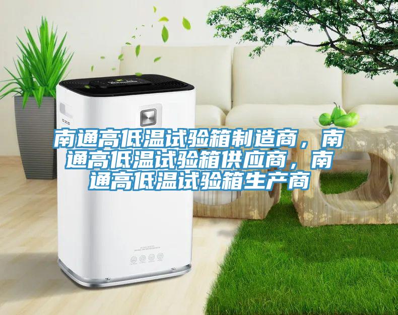 南通高低温试验箱制造商，南通高低温试验箱供应商，南通高低温试验箱生产商