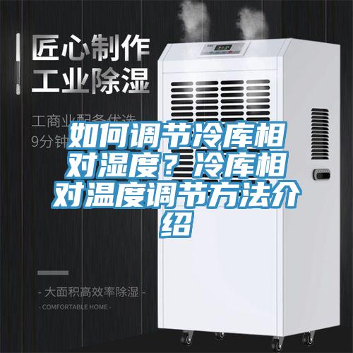 如何调节冷库相对湿度？冷库相对温度调节方法介绍