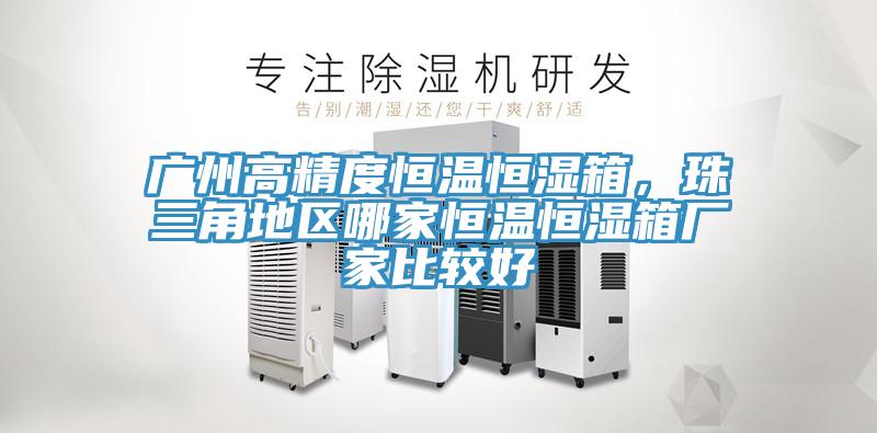 广州高精度恒温恒湿箱，珠三角地区哪家恒温恒湿箱厂家比较好