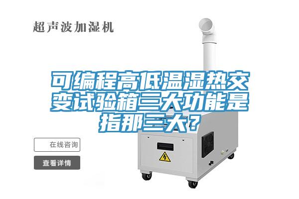 可编程高低温湿热交变试验箱三大功能是指那三大？