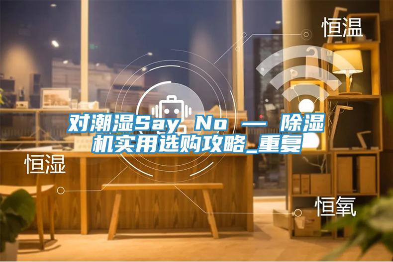 对潮湿Say No — 小黄片直播视频实用选购攻略_重复