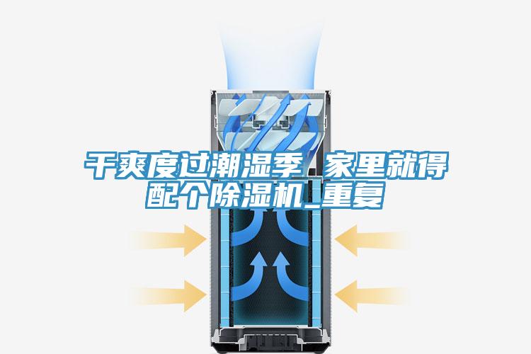 干爽度过潮湿季 家里就得配个小黄片直播视频_重复