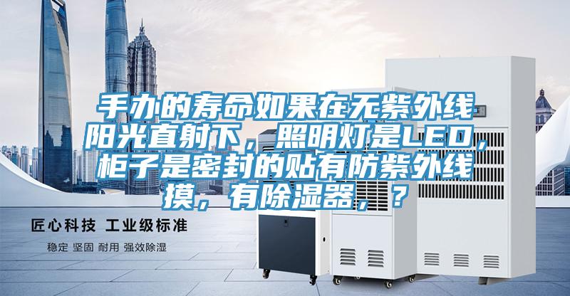 手办的寿命如果在无紫外线阳光直射下，照明灯是LED，柜子是密封的贴有防紫外线摸，有除湿器，？