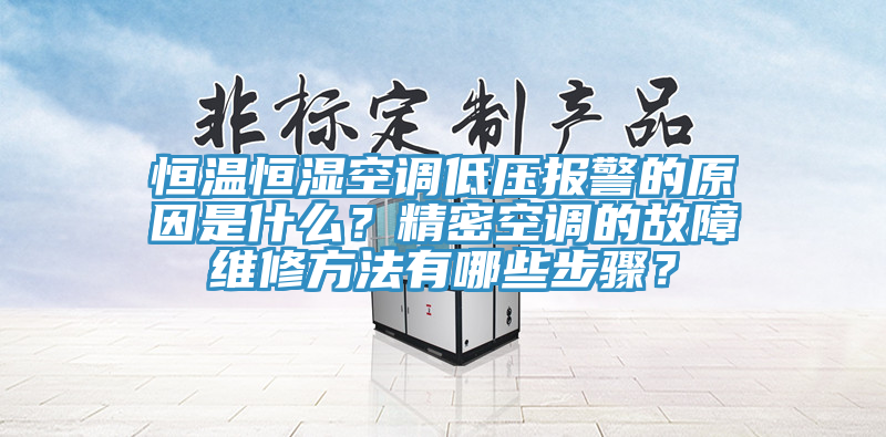 恒温恒湿空调低压报警的原因是什么？精密空调的故障维修方法有哪些步骤？