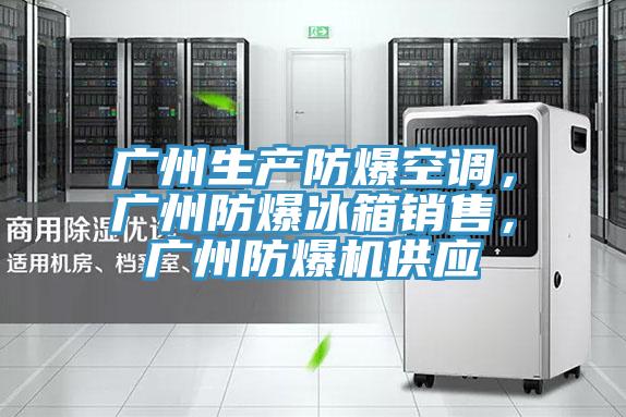 广州生产防爆空调，广州防爆冰箱销售，广州防爆机供应