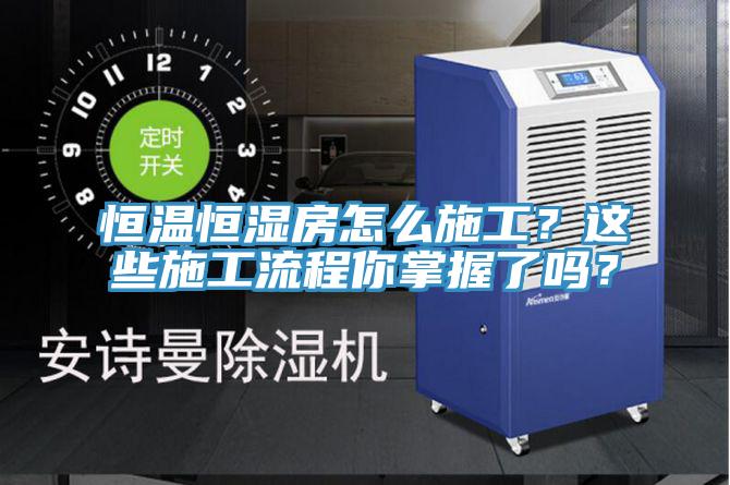 恒温恒湿房怎么施工？这些施工流程你掌握了吗？