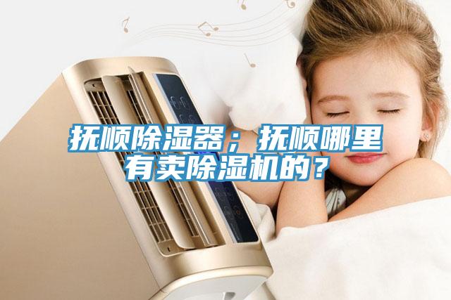 抚顺除湿器；抚顺哪里有卖小黄片直播视频的？