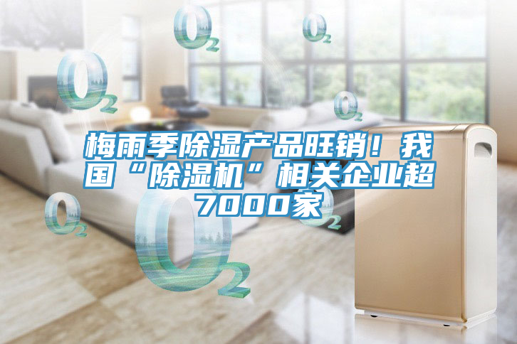 梅雨季除湿产品旺销！我国“小黄片直播视频”相关企业超7000家