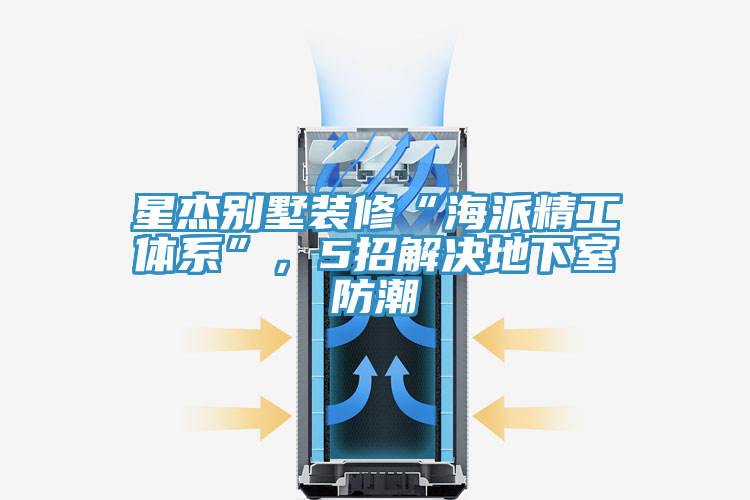 星杰别墅装修“海派精工体系”，5招解决地下室防潮